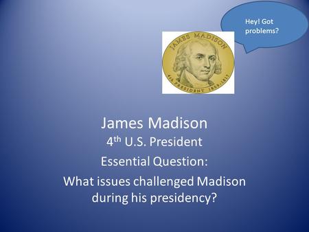 James Madison 4 th U.S. President Essential Question: What issues challenged Madison during his presidency? Hey! Got problems?