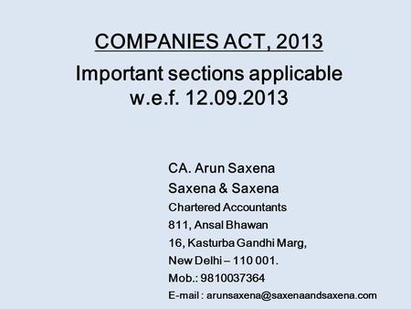 COMPANIES ACT, 2013 Important sections applicable w.e.f. 12.09.2013 CA. Arun Saxena Saxena & Saxena Chartered Accountants 811, Ansal Bhawan 16, Kasturba.