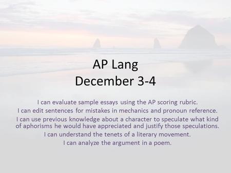 AP Lang December 3-4 I can evaluate sample essays using the AP scoring rubric. I can edit sentences for mistakes in mechanics and pronoun reference. I.