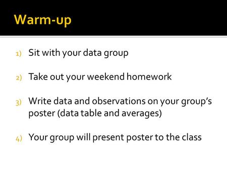 1) Sit with your data group 2) Take out your weekend homework 3) Write data and observations on your group’s poster (data table and averages) 4) Your group.