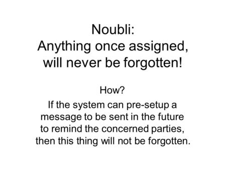 Noubli: Anything once assigned, will never be forgotten! How? If the system can pre-setup a message to be sent in the future to remind the concerned parties,