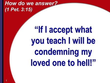 How do we answer? (1 Pet. 3:15) “If I accept what you teach I will be condemning my loved one to hell!” 1.