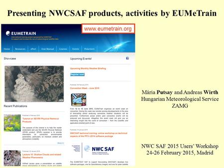 Presenting NWCSAF products, activities by EUMeTrain Mária Putsay and Andreas Wirth Hungarian Meteorological Service ZAMG NWC SAF 2015 Users’ Workshop 24-26.