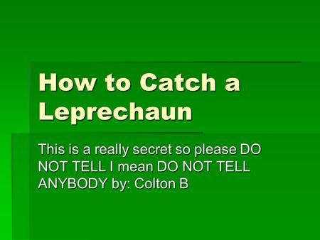 How to Catch a Leprechaun This is a really secret so please DO NOT TELL I mean DO NOT TELL ANYBODY by: Colton B.