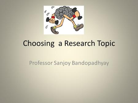 Choosing a Research Topic Professor Sanjoy Bandopadhyay.