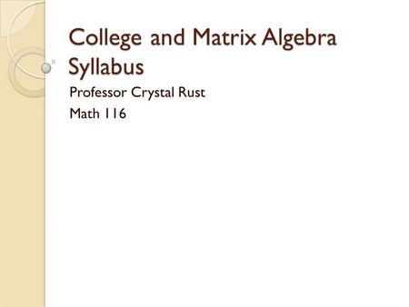 College and Matrix Algebra Syllabus Professor Crystal Rust Math 116.