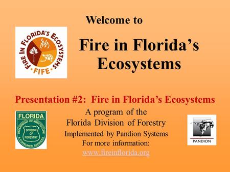 Fire in Florida’s Ecosystems A program of the Florida Division of Forestry Implemented by Pandion Systems For more information: www.fireinflorida.org Welcome.