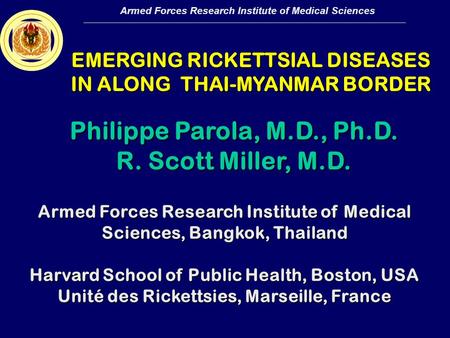 Armed Forces Research Institute of Medical Sciences EMERGING RICKETTSIAL DISEASES IN ALONG THAI-MYANMAR BORDER Armed Forces Research Institute of Medical.