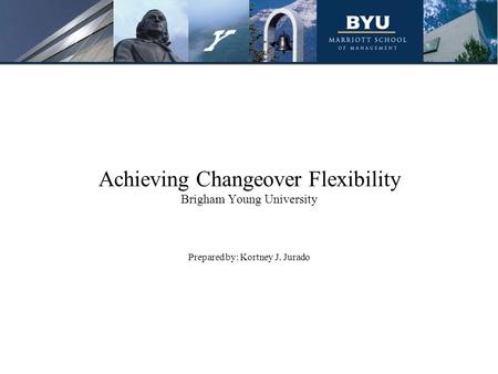 Achieving Changeover Flexibility Brigham Young University Prepared by: Kortney J. Jurado.