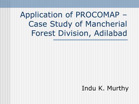 Application of PROCOMAP – Case Study of Mancherial Forest Division, Adilabad Indu K. Murthy.