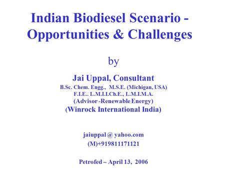 Indian Biodiesel Scenario - Opportunities & Challenges by Jai Uppal, Consultant B.Sc. Chem. Engg., M.S.E. (Michigan, USA) F.I.E.. L.M.I.I.Ch.E., L.M.I.M.A.