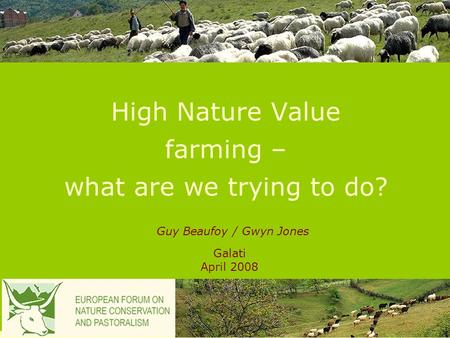 High Nature Value farming – what are we trying to do? Galati April 2008 Guy Beaufoy / Gwyn Jones.