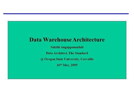 Data Warehouse Architecture Sakthi Angappamudali Data Architect, The Oregon State University, Corvallis 16 th May, 2005.
