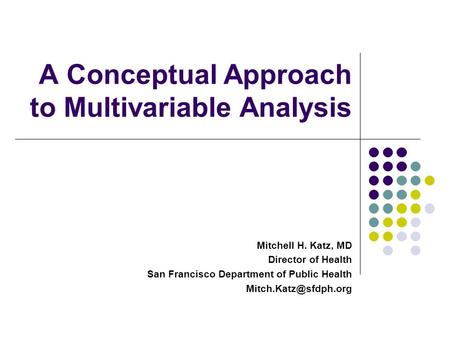 A Conceptual Approach to Multivariable Analysis Mitchell H. Katz, MD Director of Health San Francisco Department of Public Health