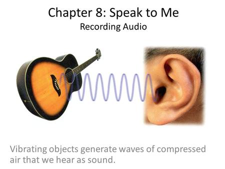 Chapter 8: Speak to Me Recording Audio Vibrating objects generate waves of compressed air that we hear as sound.
