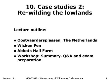 Lecture 10GEOG3320 – Management of Wilderness Environments1 10. Case studies 2: Re-wilding the lowlands Lecture outline: n Oostvaardersplassen, The Netherlands.