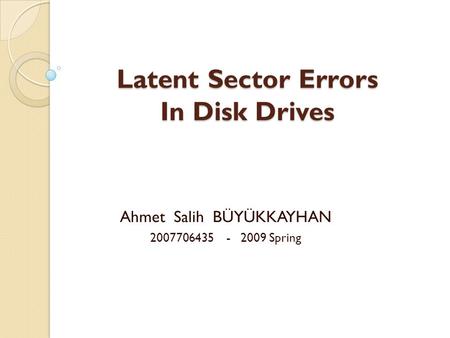 Latent Sector Errors In Disk Drives Ahmet Salih BÜYÜKKAYHAN 2007706435 - 2009 Spring.