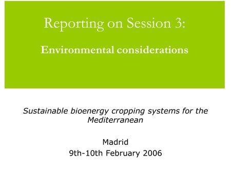 Reporting on Session 3: Environmental considerations Sustainable bioenergy cropping systems for the Mediterranean Madrid 9th-10th February 2006.