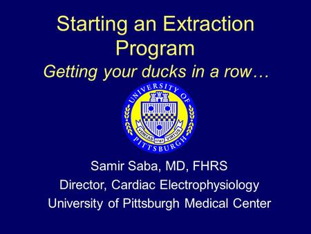 Starting an Extraction Program Getting your ducks in a row… Samir Saba, MD, FHRS Director, Cardiac Electrophysiology University of Pittsburgh Medical Center.
