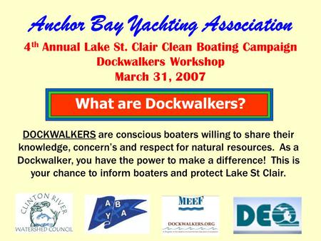 Anchor Bay Yachting Association 4 th Annual Lake St. Clair Clean Boating Campaign Dockwalkers Workshop March 31, 2007 What are Dockwalkers? DOCKWALKERS.