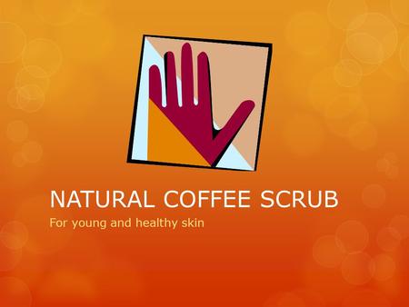 NATURAL COFFEE SCRUB For young and healthy skin. PROBLEM  Some people suffer from dry skin, in areas such as hands, feet, elbows and knees. Also, others.