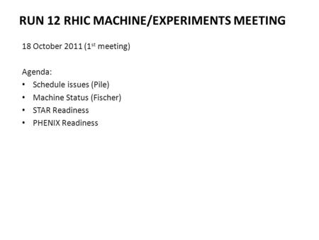 RUN 12 RHIC MACHINE/EXPERIMENTS MEETING 18 October 2011 (1 st meeting) Agenda: Schedule issues (Pile) Machine Status (Fischer) STAR Readiness PHENIX Readiness.