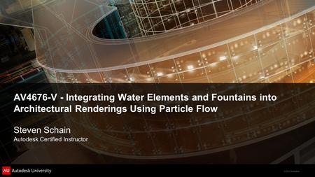 © 2012 Autodesk AV4676-V - Integrating Water Elements and Fountains into Architectural Renderings Using Particle Flow Steven Schain Autodesk Certified.