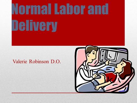 Normal Labor and Delivery Valerie Robinson D.O.. Definition of Labor Contractions Become regular Increase in strength and frequency Cervical change: Dilation.
