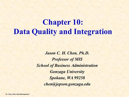 Dr. Chen, Data Base Management Chapter 10: Data Quality and Integration Jason C. H. Chen, Ph.D. Professor of MIS School of Business Administration Gonzaga.