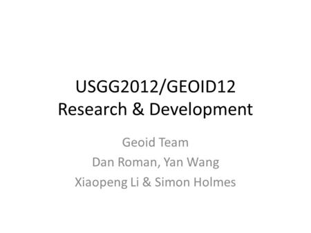 USGG2012/GEOID12 Research & Development Geoid Team Dan Roman, Yan Wang Xiaopeng Li & Simon Holmes.