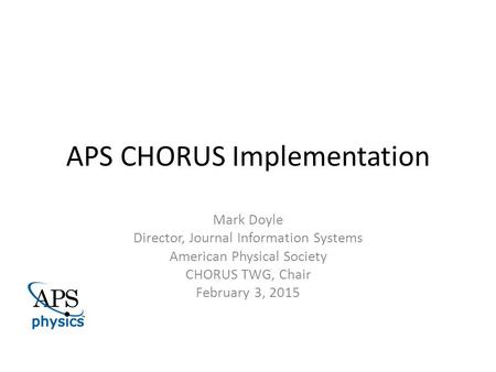 APS CHORUS Implementation Mark Doyle Director, Journal Information Systems American Physical Society CHORUS TWG, Chair February 3, 2015.