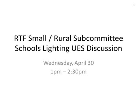 RTF Small / Rural Subcommittee Schools Lighting UES Discussion Wednesday, April 30 1pm – 2:30pm 1.