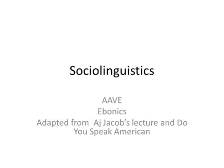 Sociolinguistics AAVE Ebonics Adapted from Aj Jacob’s lecture and Do You Speak American.