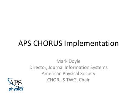 APS CHORUS Implementation Mark Doyle Director, Journal Information Systems American Physical Society CHORUS TWG, Chair.