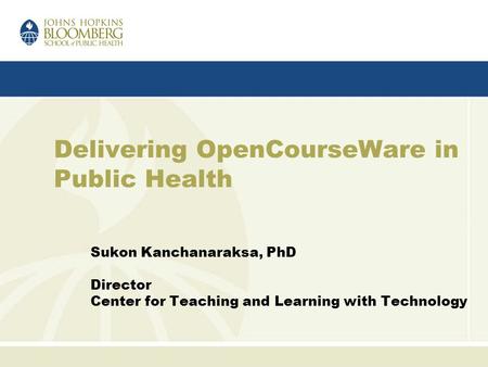Delivering OpenCourseWare in Public Health Sukon Kanchanaraksa, PhD Director Center for Teaching and Learning with Technology.