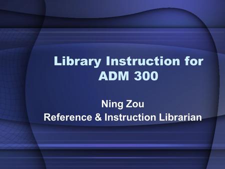 Library Instruction for ADM 300 Ning Zou Reference & Instruction Librarian.