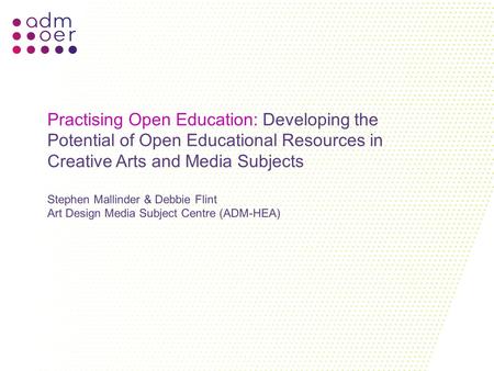 Practising Open Education: Developing the Potential of Open Educational Resources in Creative Arts and Media Subjects Stephen Mallinder & Debbie Flint.