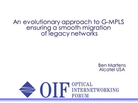 An evolutionary approach to G-MPLS ensuring a smooth migration of legacy networks Ben Martens Alcatel USA.