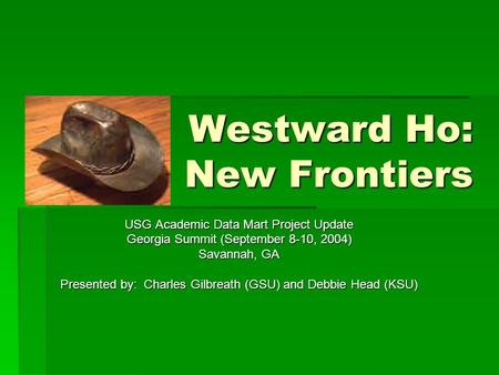 Westward Ho: New Frontiers USG Academic Data Mart Project Update Georgia Summit (September 8-10, 2004) Savannah, GA Presented by: Charles Gilbreath (GSU)