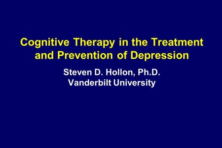 Cognitive Therapy in the Treatment and Prevention of Depression Steven D. Hollon, Ph.D. Vanderbilt University.