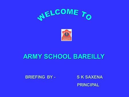 WELCOME TO ARMY SCHOOL BAREILLY BRIEFING BY - S K SAXENA PRINCIPAL.