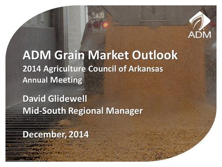 ADM Grain Market Outlook 2014 Agriculture Council of Arkansas Annual Meeting David Glidewell Mid-South Regional Manager December, 2014.