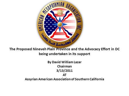 The Proposed Nineveh Plain Province and the Advocacy Effort in DC being undertaken in its support By David William Lazar Chairman 3/13/2011 AT Assyrian.