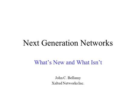 Next Generation Networks What’s New and What Isn’t John C. Bellamy Xalted Networks Inc.
