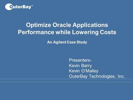 Optimize Oracle Applications Performance while Lowering Costs An Agilent Case Study Presenters- Kevin Barry Kevin O’Malley OuterBay Technologies, Inc.