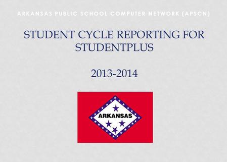 ARKANSAS PUBLIC SCHOOL COMPUTER NETWORK (APSCN) STUDENT CYCLE REPORTING FOR STUDENTPLUS 2013-2014.