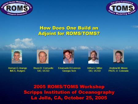 2005 ROMS/TOMS Workshop Scripps Institution of Oceanography La Jolla, CA, October 25, 2005 How Does One Build an Adjoint for ROMS/TOMS? Hernan G. Arango.