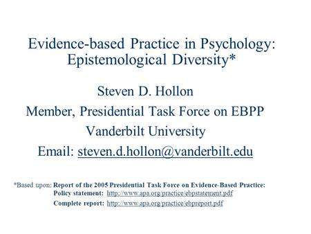 Evidence-based Practice in Psychology: Epistemological Diversity* Steven D. Hollon Member, Presidential Task Force on EBPP Vanderbilt University Email: