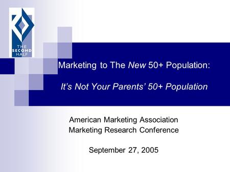 Marketing to The New 50+ Population: It’s Not Your Parents’ 50+ Population American Marketing Association Marketing Research Conference September 27, 2005.