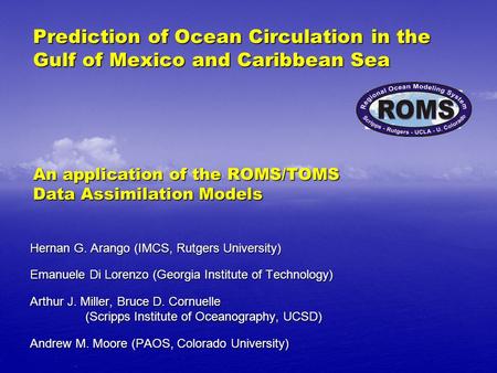 Prediction of Ocean Circulation in the Gulf of Mexico and Caribbean Sea An application of the ROMS/TOMS Data Assimilation Models Hernan G. Arango (IMCS,